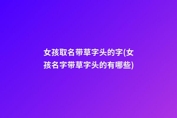 女孩取名带草字头的字(女孩名字带草字头的有哪些)