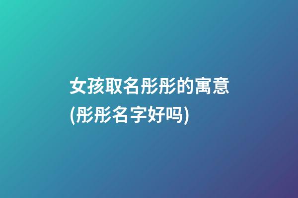 女孩取名彤彤的寓意(彤彤名字好吗)