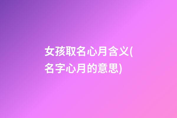 女孩取名心月含义(名字心月的意思)