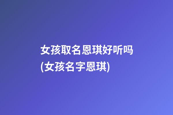 女孩取名恩琪好听吗(女孩名字恩琪)