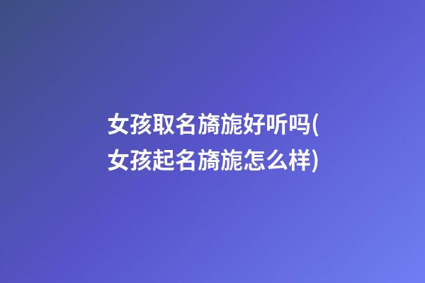 女孩取名旖旎好听吗(女孩起名旖旎怎么样)