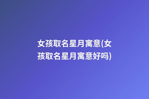女孩取名星月寓意(女孩取名星月寓意好吗)