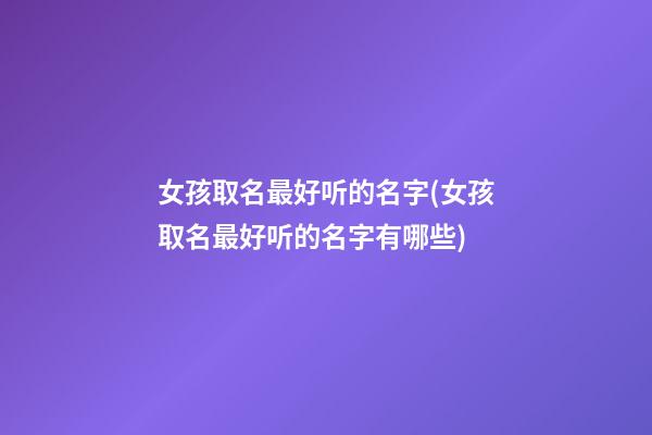 女孩取名最好听的名字(女孩取名最好听的名字有哪些)