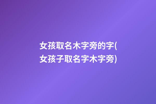 女孩取名木字旁的字(女孩子取名字木字旁)