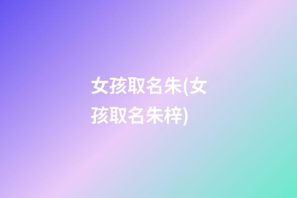 女孩取名朱(女孩取名朱梓)