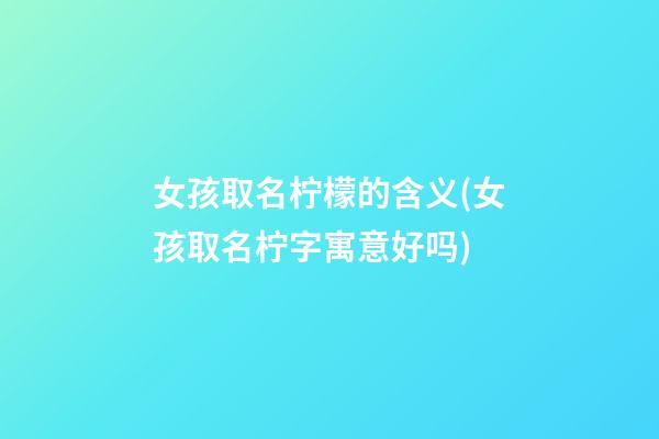 女孩取名柠檬的含义(女孩取名柠字寓意好吗)