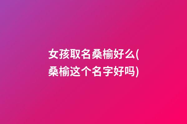 女孩取名桑榆好么(桑榆这个名字好吗)