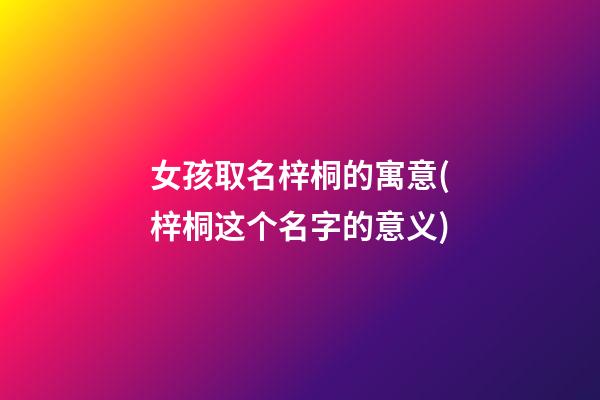 女孩取名梓桐的寓意(梓桐这个名字的意义)