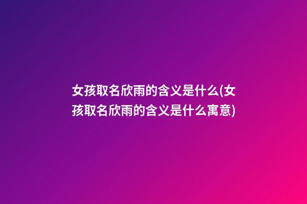 女孩取名欣雨的含义是什么(女孩取名欣雨的含义是什么寓意)