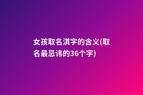 女孩取名淇字的含义(取名最忌讳的36个字)