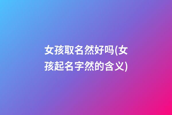 女孩取名然好吗(女孩起名字然的含义)