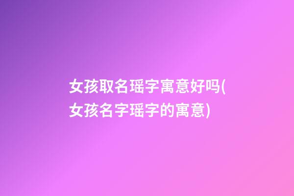 女孩取名瑶字寓意好吗(女孩名字瑶字的寓意)