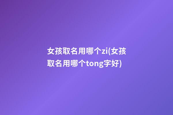女孩取名用哪个zi(女孩取名用哪个tong字好)