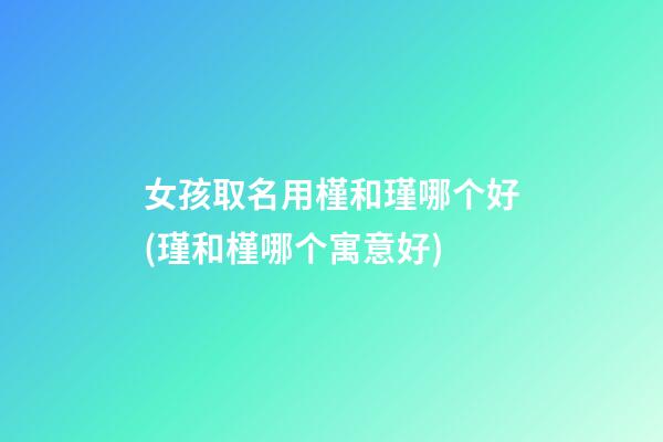 女孩取名用槿和瑾哪个好(瑾和槿哪个寓意好)