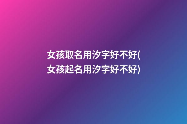 女孩取名用汐字好不好(女孩起名用汐字好不好)