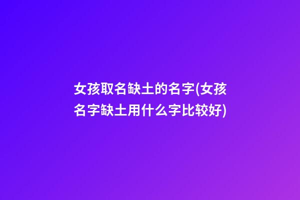 女孩取名缺土的名字(女孩名字缺土用什么字比较好)