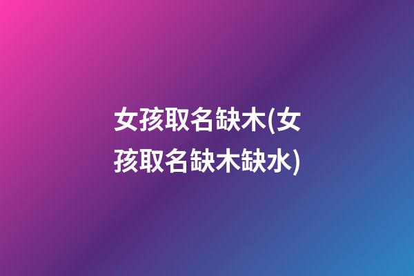 女孩取名缺木(女孩取名缺木缺水)