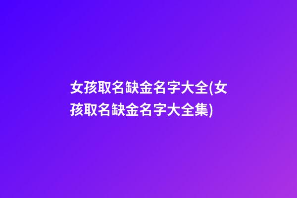 女孩取名缺金名字大全(女孩取名缺金名字大全集)