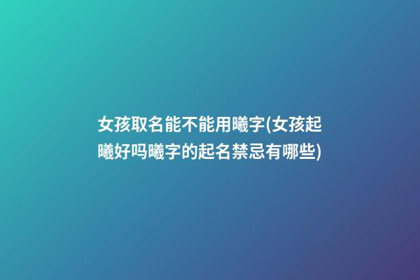女孩取名能不能用曦字(女孩起曦好吗曦字的起名禁忌有哪些)