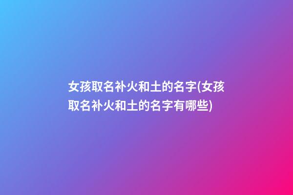 女孩取名补火和土的名字(女孩取名补火和土的名字有哪些)