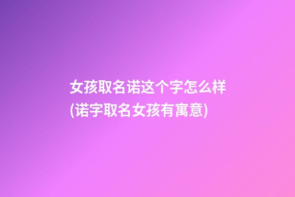 女孩取名诺这个字怎么样(诺字取名女孩有寓意)