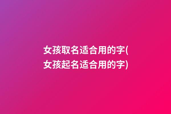 女孩取名适合用的字(女孩起名适合用的字)