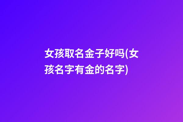 女孩取名金子好吗(女孩名字有金的名字)