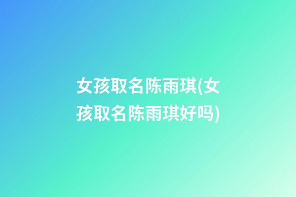 女孩取名陈雨琪(女孩取名陈雨琪好吗)
