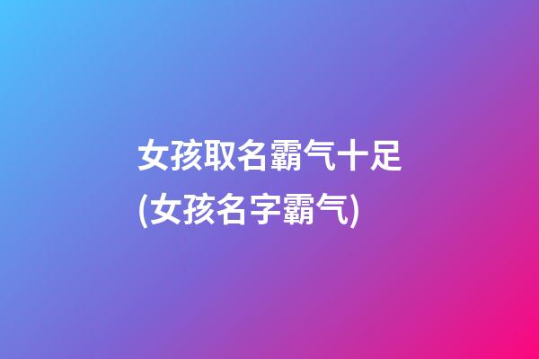 女孩取名霸气十足(女孩名字霸气)