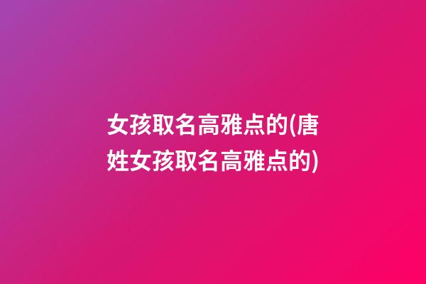 女孩取名高雅点的(唐姓女孩取名高雅点的)