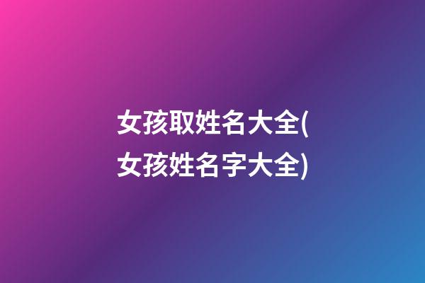 女孩取姓名大全(女孩姓名字大全)
