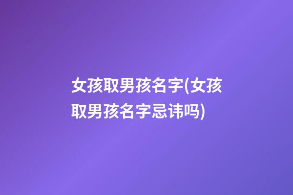 女孩取男孩名字(女孩取男孩名字忌讳吗)