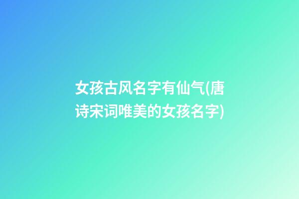 女孩古风名字有仙气(唐诗宋词唯美的女孩名字)
