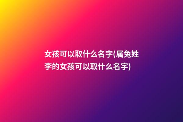 女孩可以取什么名字(属兔姓李的女孩可以取什么名字)