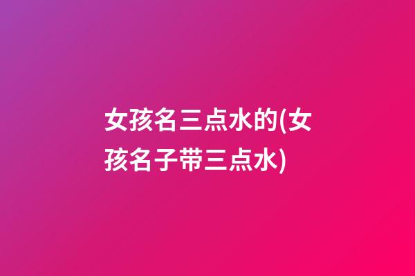 女孩名三点水的(女孩名子带三点水)