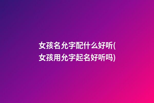 女孩名允字配什么好听(女孩用允字起名好听吗)