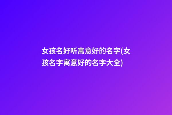 女孩名好听寓意好的名字(女孩名字寓意好的名字大全)