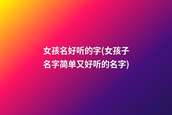 女孩名好听的字(女孩子名字简单又好听的名字)