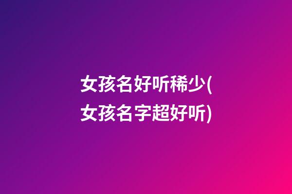 女孩名好听稀少(女孩名字超好听)