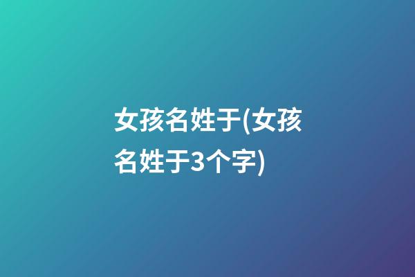 女孩名姓于(女孩名姓于3个字)