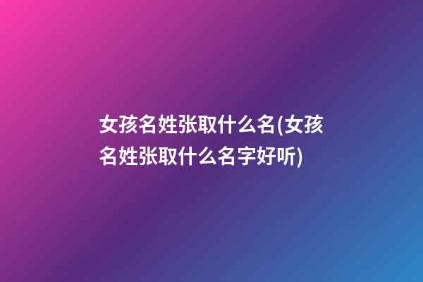 女孩名姓张取什么名(女孩名姓张取什么名字好听)