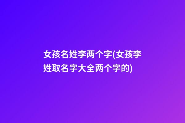女孩名姓李两个字(女孩李姓取名字大全两个字的)