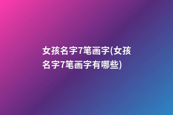 女孩名字7笔画字(女孩名字7笔画字有哪些)