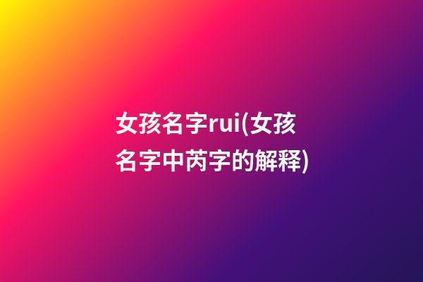 女孩名字rui(女孩名字中芮字的解释)