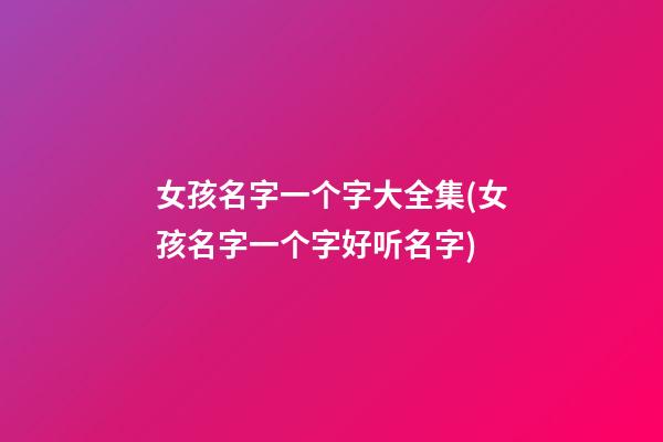 女孩名字一个字大全集(女孩名字一个字好听名字)