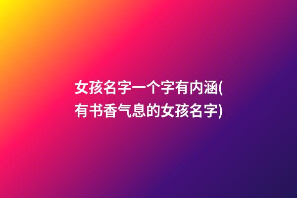 女孩名字一个字有内涵(有书香气息的女孩名字)