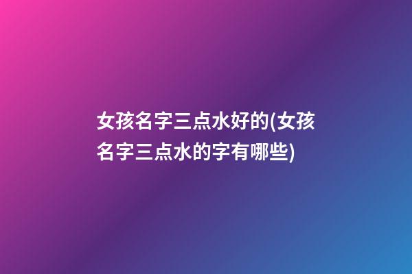 女孩名字三点水好的(女孩名字三点水的字有哪些)