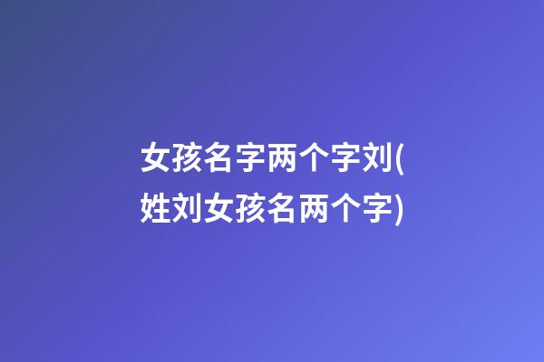 女孩名字两个字刘(姓刘女孩名两个字)