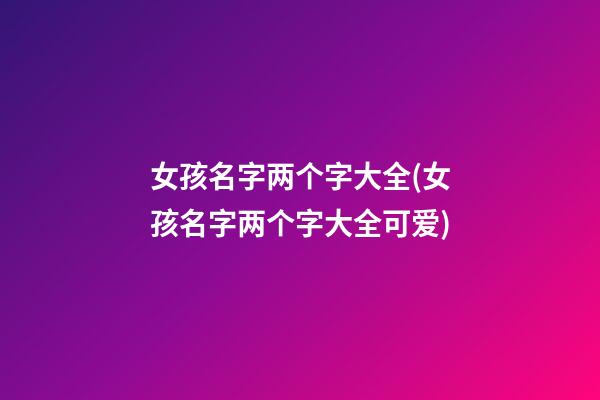 女孩名字两个字大全(女孩名字两个字大全可爱)