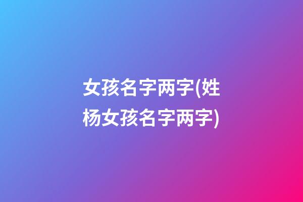 女孩名字两字(姓杨女孩名字两字)